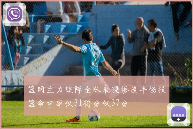 篮网主力缺阵全队表现惨淡半场投篮命中率仅31得分仅37分
