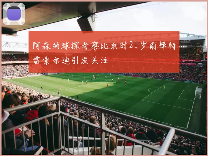 阿森纳球探考察比利时21岁前锋特雷索尔迪引发关注