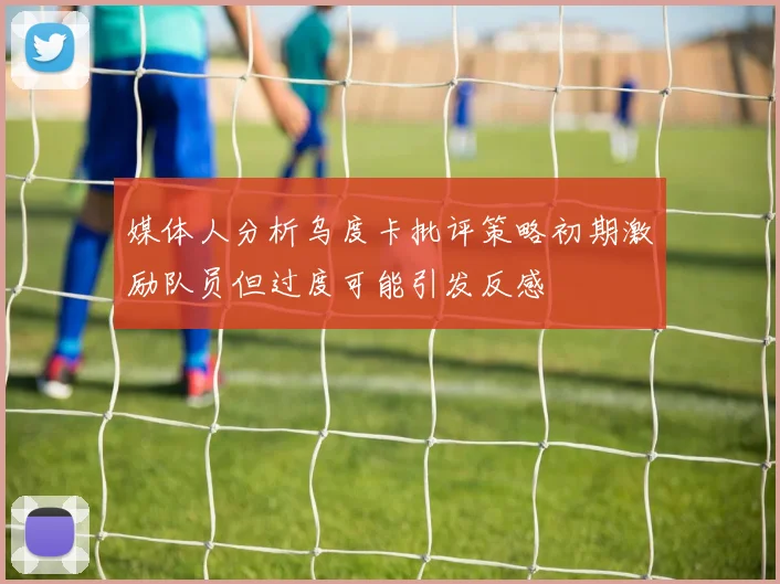 媒体人分析乌度卡批评策略初期激励队员但过度可能引发反感