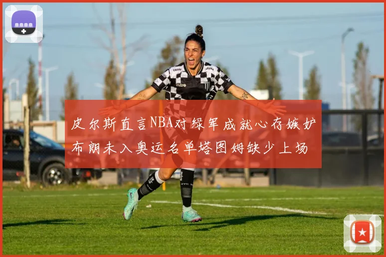 皮尔斯直言NBA对绿军成就心存嫉妒布朗未入奥运名单塔图姆缺少上场机会